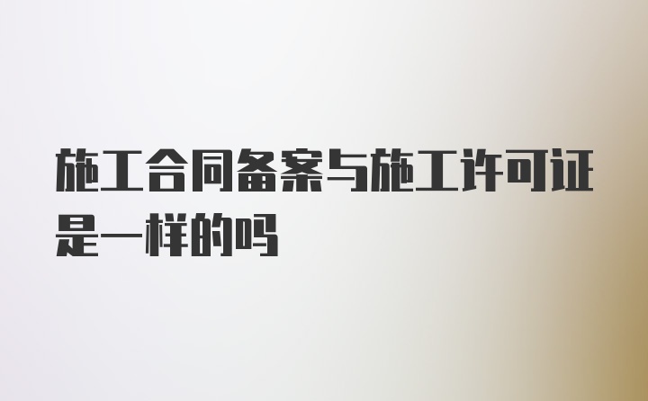 施工合同备案与施工许可证是一样的吗