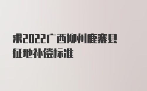 求2022广西柳州鹿寨县征地补偿标准