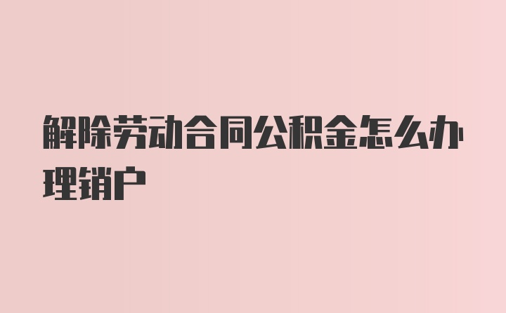 解除劳动合同公积金怎么办理销户