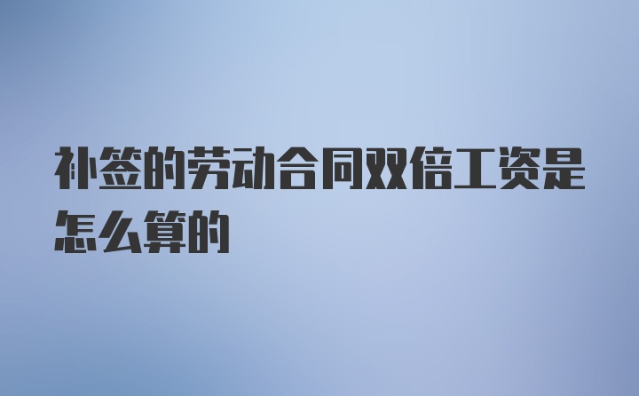 补签的劳动合同双倍工资是怎么算的