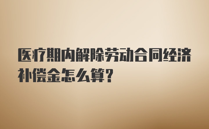 医疗期内解除劳动合同经济补偿金怎么算？