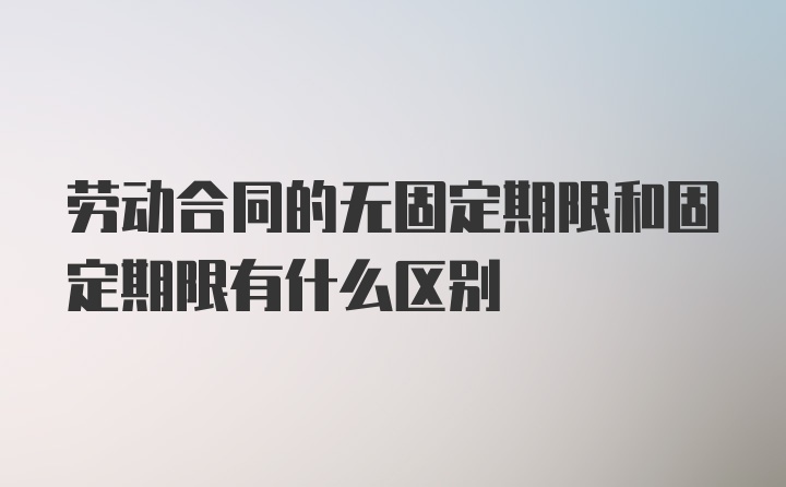 劳动合同的无固定期限和固定期限有什么区别