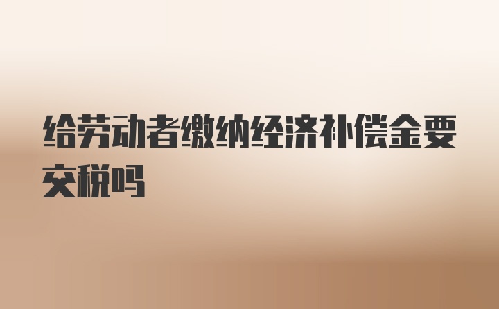 给劳动者缴纳经济补偿金要交税吗