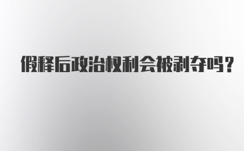 假释后政治权利会被剥夺吗？