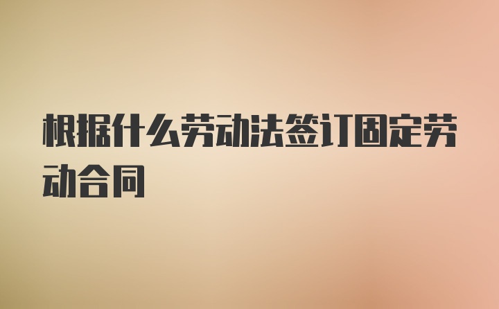 根据什么劳动法签订固定劳动合同