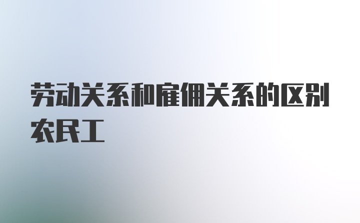 劳动关系和雇佣关系的区别农民工