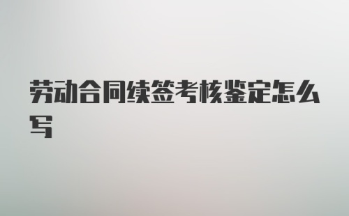 劳动合同续签考核鉴定怎么写