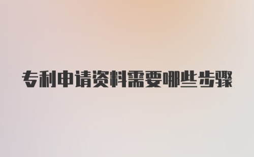 专利申请资料需要哪些步骤