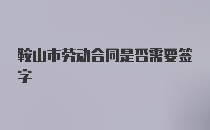 鞍山市劳动合同是否需要签字