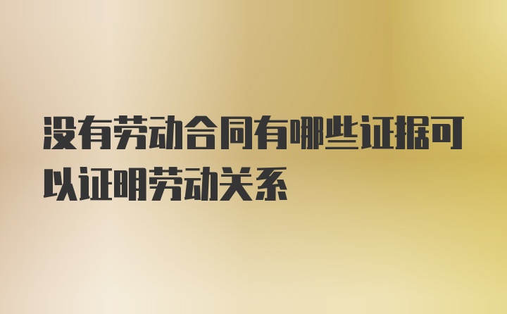 没有劳动合同有哪些证据可以证明劳动关系