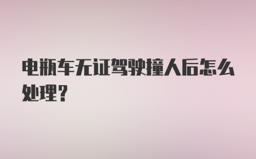 电瓶车无证驾驶撞人后怎么处理？