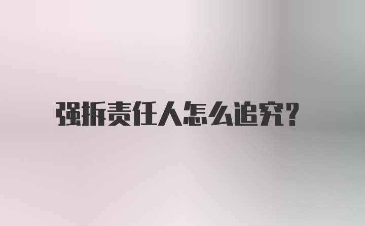 强拆责任人怎么追究？