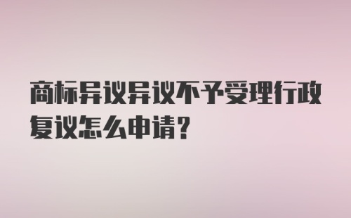 商标异议异议不予受理行政复议怎么申请？