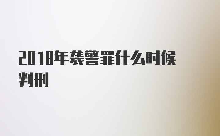 2018年袭警罪什么时候判刑