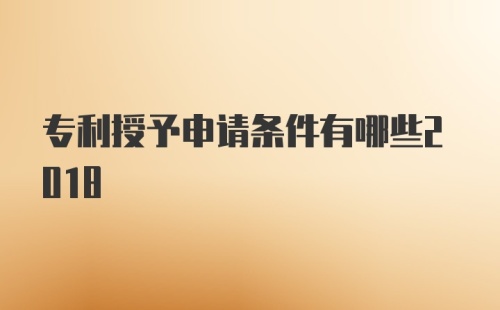 专利授予申请条件有哪些2018