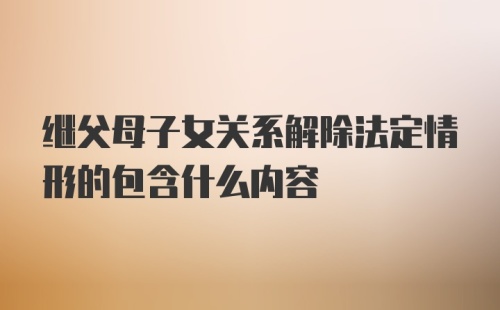 继父母子女关系解除法定情形的包含什么内容