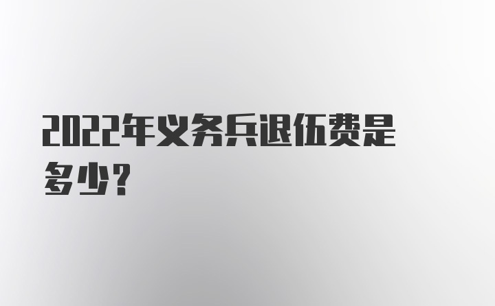 2022年义务兵退伍费是多少？