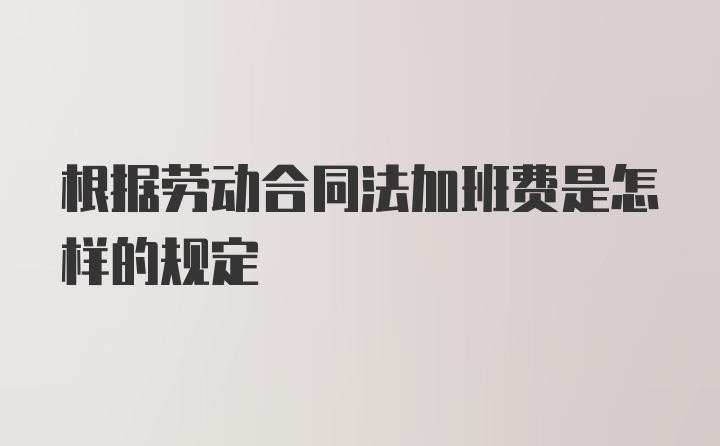 根据劳动合同法加班费是怎样的规定