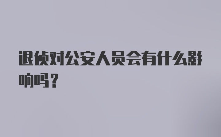 退侦对公安人员会有什么影响吗？