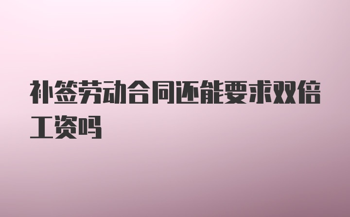 补签劳动合同还能要求双倍工资吗