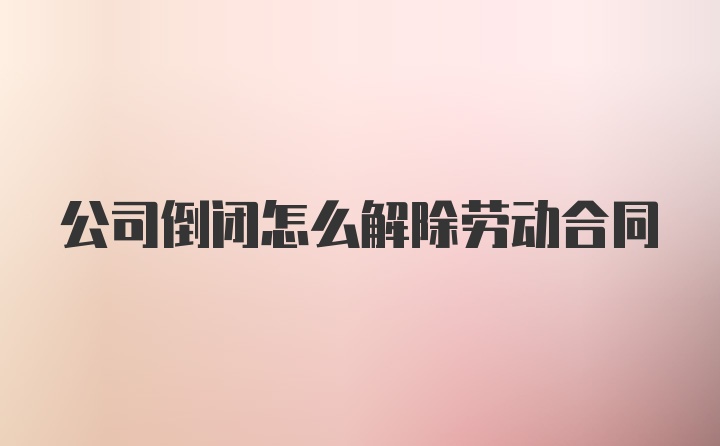 公司倒闭怎么解除劳动合同