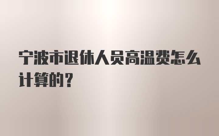 宁波市退休人员高温费怎么计算的？