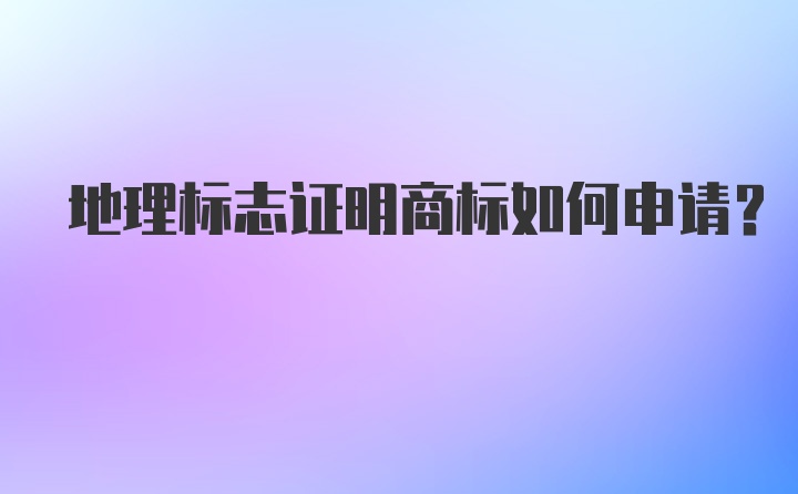 地理标志证明商标如何申请？