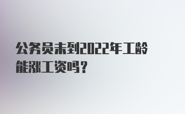 公务员未到2022年工龄能涨工资吗？