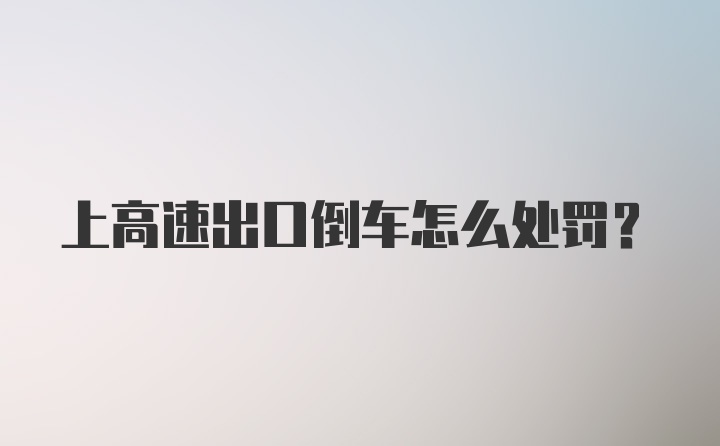 上高速出口倒车怎么处罚？