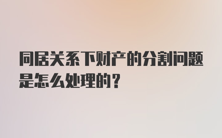 同居关系下财产的分割问题是怎么处理的?