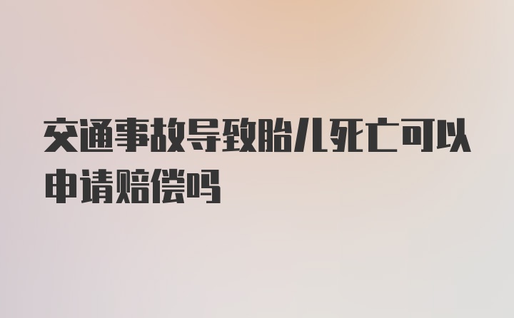 交通事故导致胎儿死亡可以申请赔偿吗