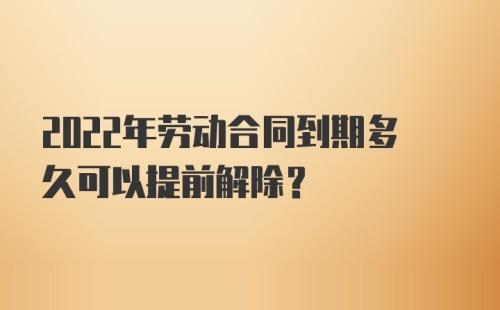 2022年劳动合同到期多久可以提前解除？