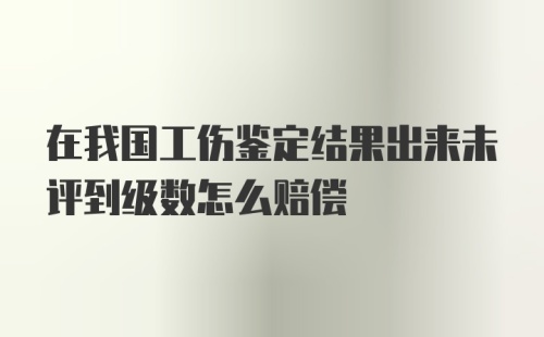 在我国工伤鉴定结果出来未评到级数怎么赔偿