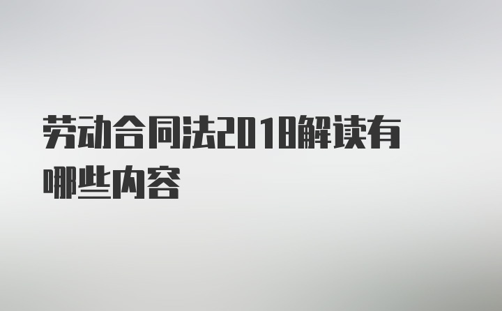 劳动合同法2018解读有哪些内容