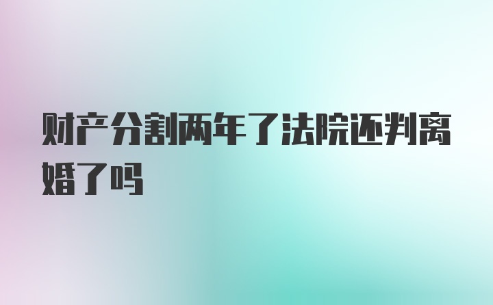 财产分割两年了法院还判离婚了吗