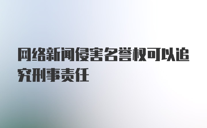 网络新闻侵害名誉权可以追究刑事责任