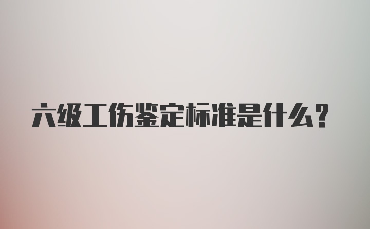 六级工伤鉴定标准是什么？