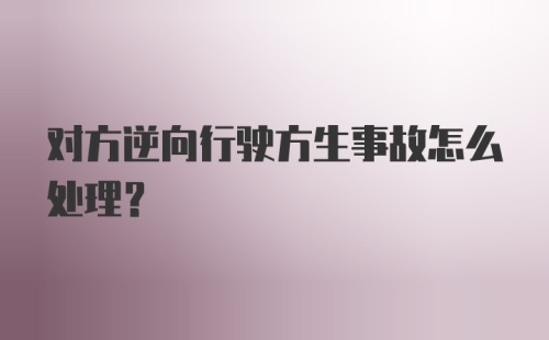 对方逆向行驶方生事故怎么处理？