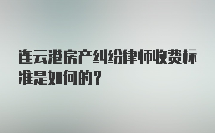 连云港房产纠纷律师收费标准是如何的？