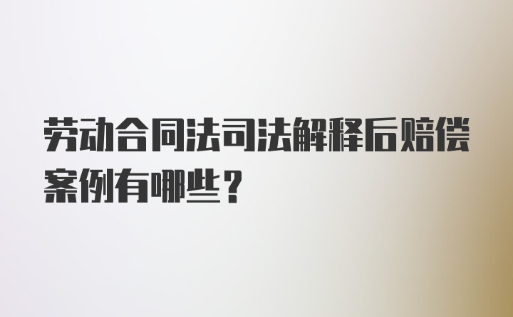 劳动合同法司法解释后赔偿案例有哪些？
