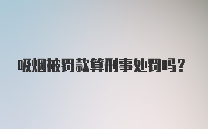 吸烟被罚款算刑事处罚吗?