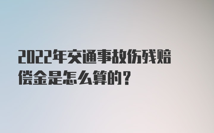 2022年交通事故伤残赔偿金是怎么算的？