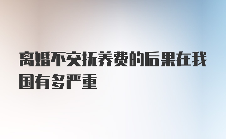 离婚不交抚养费的后果在我国有多严重