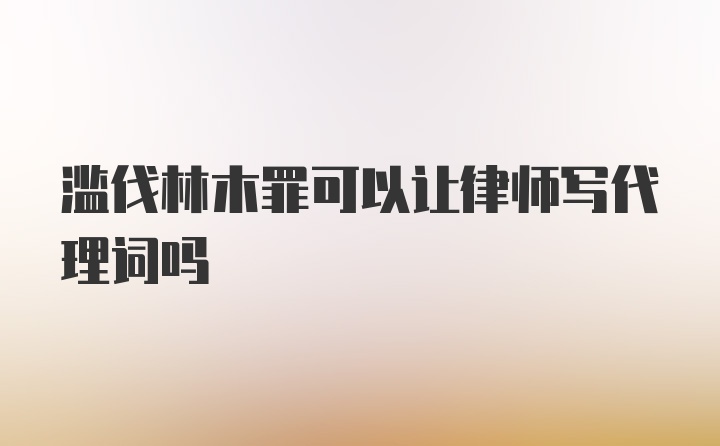 滥伐林木罪可以让律师写代理词吗