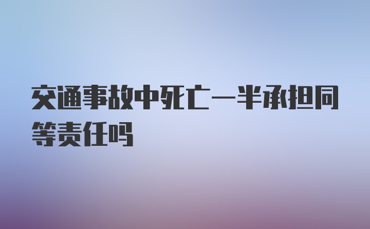 交通事故中死亡一半承担同等责任吗