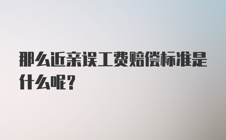 那么近亲误工费赔偿标准是什么呢？