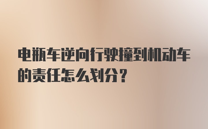 电瓶车逆向行驶撞到机动车的责任怎么划分？