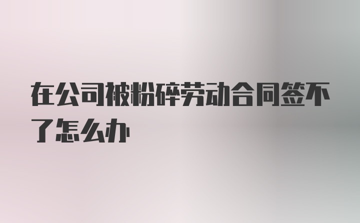 在公司被粉碎劳动合同签不了怎么办