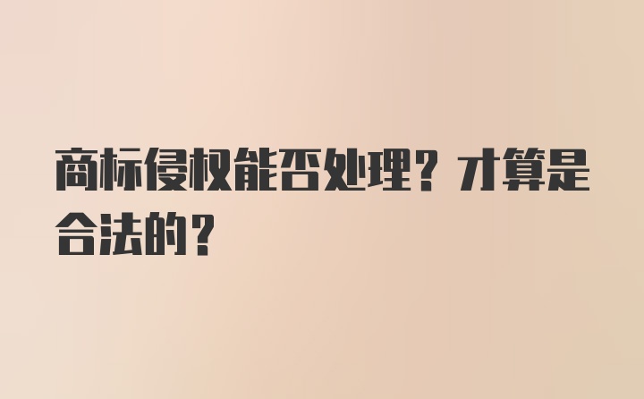 商标侵权能否处理？才算是合法的？