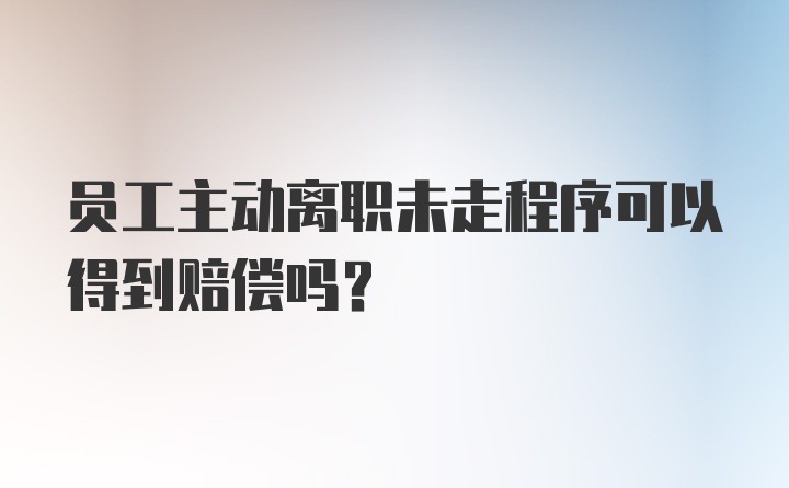 员工主动离职未走程序可以得到赔偿吗？